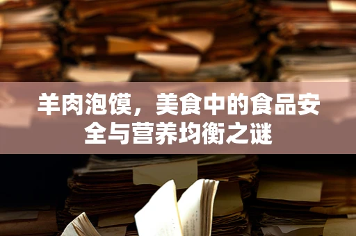 羊肉泡馍，美食中的食品安全与营养均衡之谜