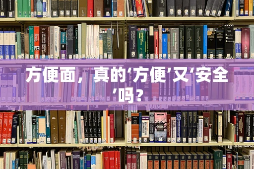 方便面，真的‘方便’又‘安全’吗？