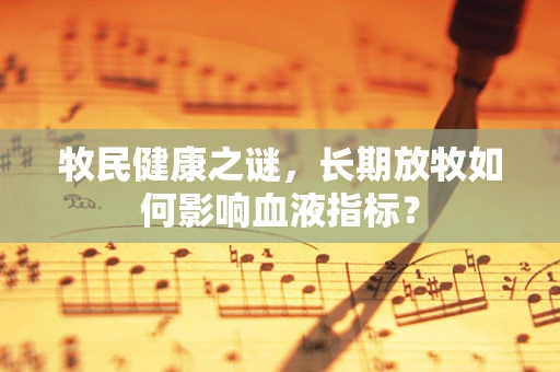 牧民健康之谜，长期放牧如何影响血液指标？