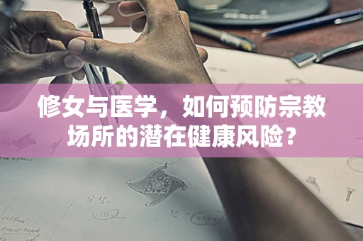 修女与医学，如何预防宗教场所的潜在健康风险？