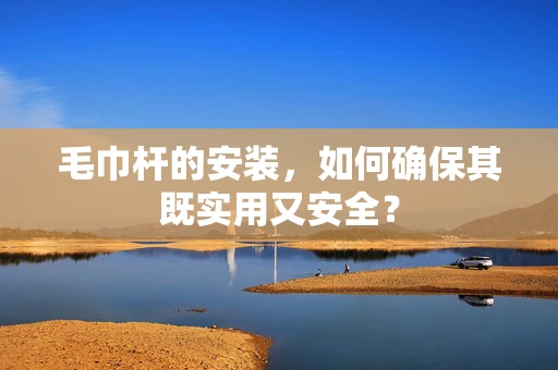 毛巾杆的安装，如何确保其既实用又安全？