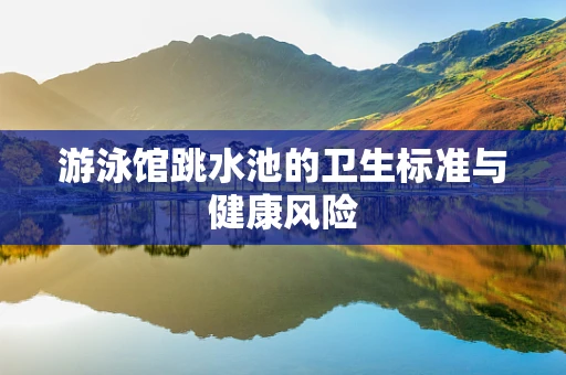 游泳馆跳水池的卫生标准与健康风险