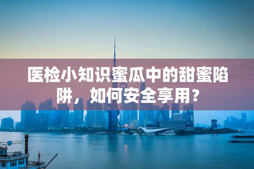 医检小知识蜜瓜中的甜蜜陷阱，如何安全享用？