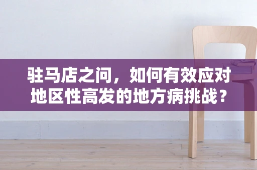驻马店之问，如何有效应对地区性高发的地方病挑战？