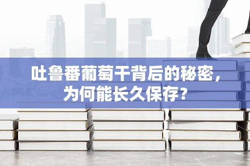 吐鲁番葡萄干背后的秘密，为何能长久保存？