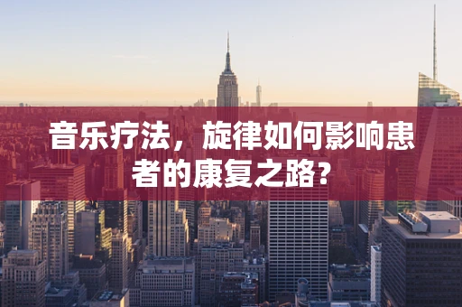 音乐疗法，旋律如何影响患者的康复之路？