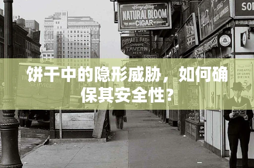 饼干中的隐形威胁，如何确保其安全性？
