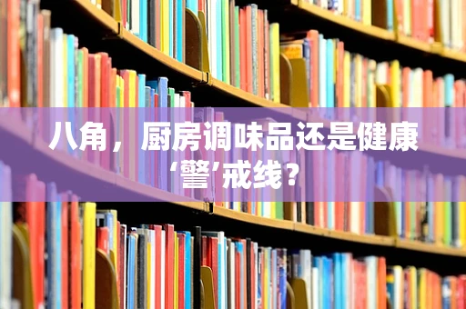 八角，厨房调味品还是健康‘警’戒线？