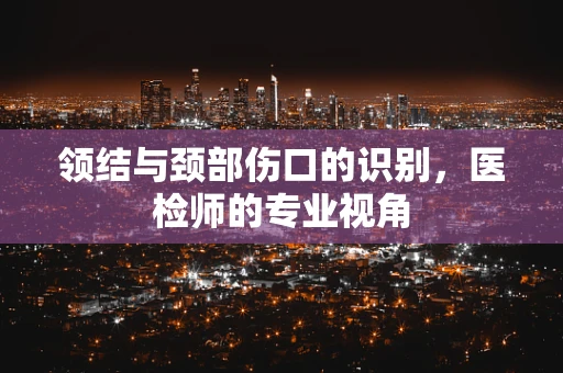 领结与颈部伤口的识别，医检师的专业视角