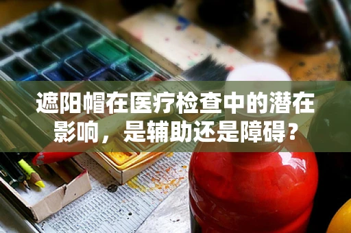 遮阳帽在医疗检查中的潜在影响，是辅助还是障碍？