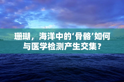 珊瑚，海洋中的‘骨骼’如何与医学检测产生交集？