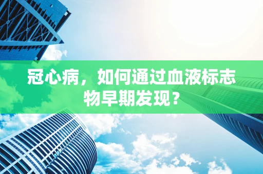 冠心病，如何通过血液标志物早期发现？