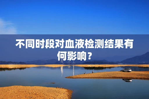 不同时段对血液检测结果有何影响？
