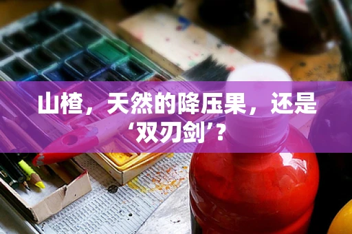 山楂，天然的降压果，还是‘双刃剑’？