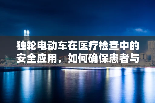 独轮电动车在医疗检查中的安全应用，如何确保患者与医检师的双重安全？