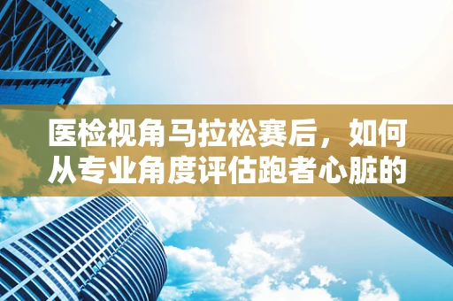 医检视角马拉松赛后，如何从专业角度评估跑者心脏的恢复状态？