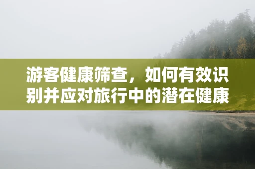 游客健康筛查，如何有效识别并应对旅行中的潜在健康风险？