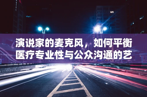 演说家的麦克风，如何平衡医疗专业性与公众沟通的艺术？