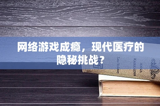 网络游戏成瘾，现代医疗的隐秘挑战？