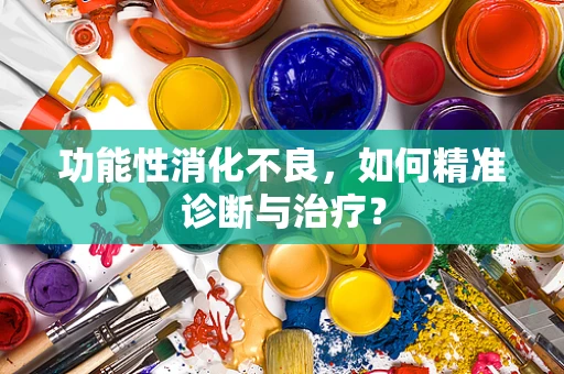 功能性消化不良，如何精准诊断与治疗？