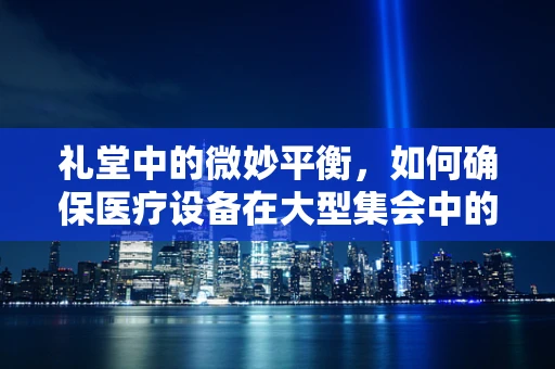 礼堂中的微妙平衡，如何确保医疗设备在大型集会中的安全与卫生？