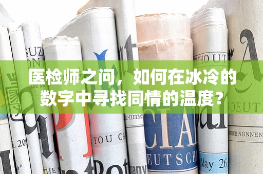 医检师之问，如何在冰冷的数字中寻找同情的温度？