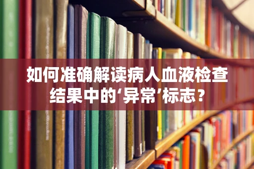 如何准确解读病人血液检查结果中的‘异常’标志？
