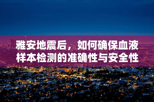 雅安地震后，如何确保血液样本检测的准确性与安全性？