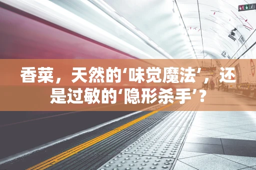 香菜，天然的‘味觉魔法’，还是过敏的‘隐形杀手’？