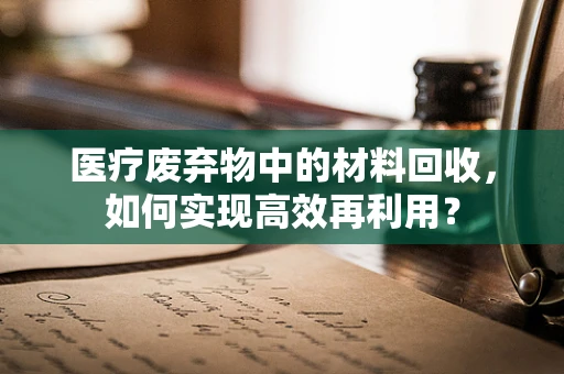 医疗废弃物中的材料回收，如何实现高效再利用？