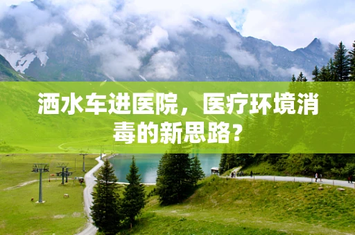 洒水车进医院，医疗环境消毒的新思路？