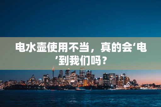 电水壶使用不当，真的会‘电’到我们吗？