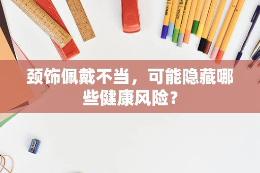 颈饰佩戴不当，可能隐藏哪些健康风险？