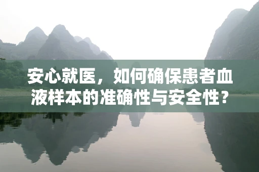 安心就医，如何确保患者血液样本的准确性与安全性？
