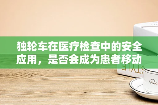 独轮车在医疗检查中的安全应用，是否会成为患者移动的隐患？