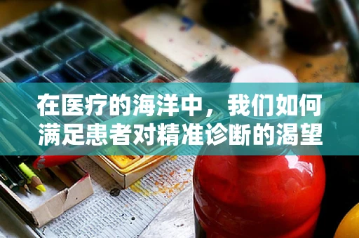 在医疗的海洋中，我们如何满足患者对精准诊断的渴望？