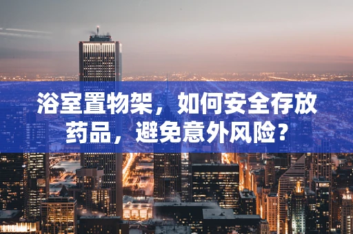 浴室置物架，如何安全存放药品，避免意外风险？
