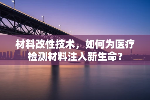 材料改性技术，如何为医疗检测材料注入新生命？
