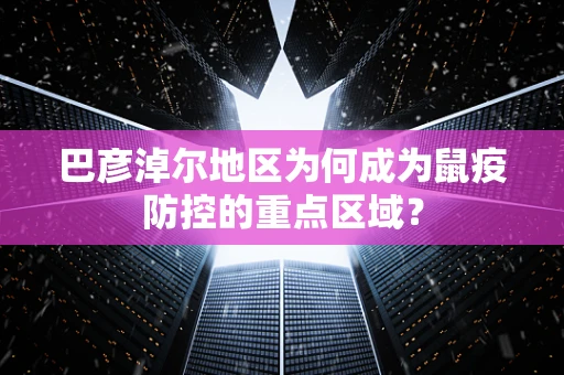 巴彦淖尔地区为何成为鼠疫防控的重点区域？