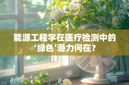 能源工程学在医疗检测中的‘绿色’潜力何在？