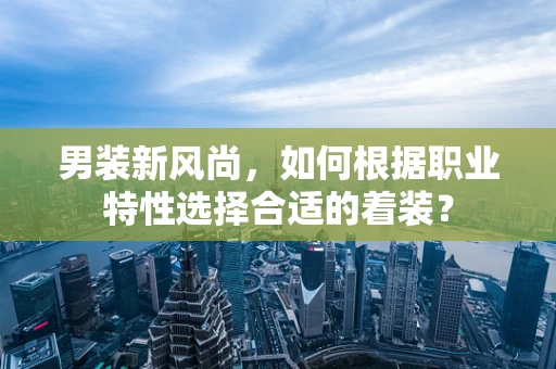 男装新风尚，如何根据职业特性选择合适的着装？