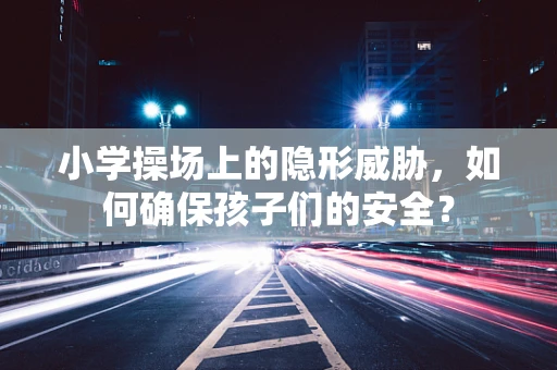 小学操场上的隐形威胁，如何确保孩子们的安全？