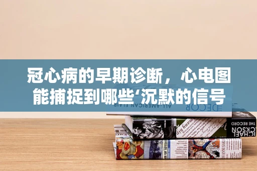 冠心病的早期诊断，心电图能捕捉到哪些‘沉默的信号’？