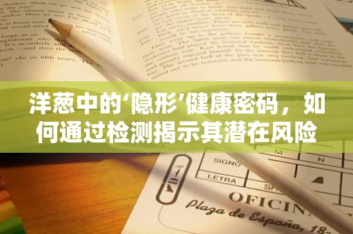 洋葱中的‘隐形’健康密码，如何通过检测揭示其潜在风险？