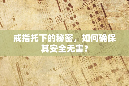 戒指托下的秘密，如何确保其安全无害？