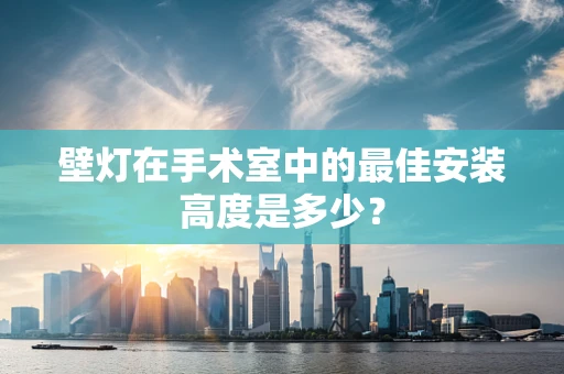 壁灯在手术室中的最佳安装高度是多少？