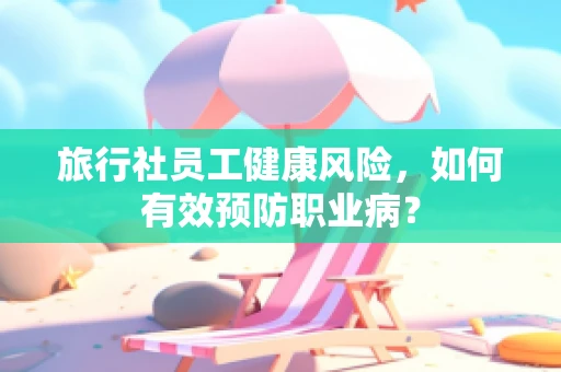 旅行社员工健康风险，如何有效预防职业病？