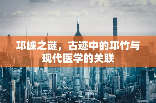 邛崃之谜，古迹中的邛竹与现代医学的关联