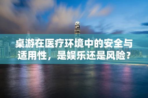 桌游在医疗环境中的安全与适用性，是娱乐还是风险？