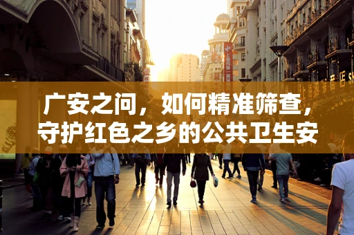广安之问，如何精准筛查，守护红色之乡的公共卫生安全？